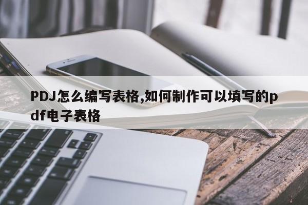 PDJ怎么编写表格,如何制作可以填写的pdf电子表格