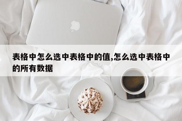 表格中怎么选中表格中的值,怎么选中表格中的所有数据