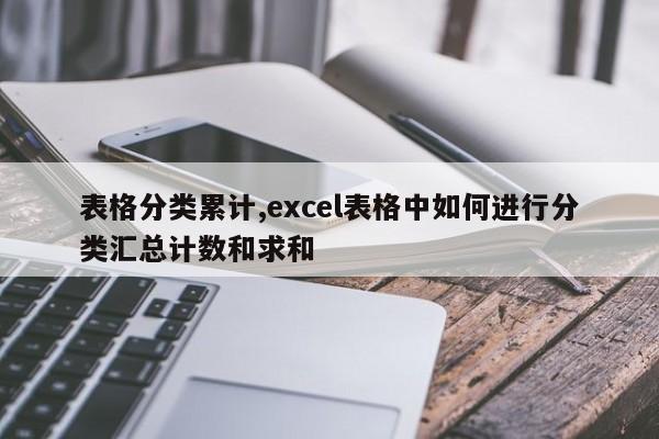 表格分类累计,excel表格中如何进行分类汇总计数和求和