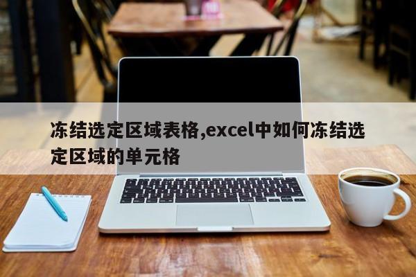 冻结选定区域表格,excel中如何冻结选定区域的单元格