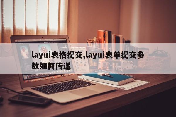 layui表格提交,layui表单提交参数如何传递