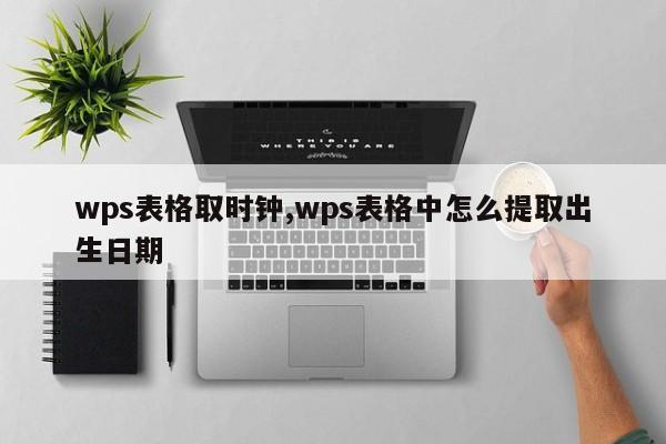 wps表格取时钟,wps表格中怎么提取出生日期